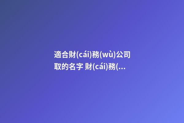 適合財(cái)務(wù)公司取的名字 財(cái)務(wù)公司好寓意的名字大全-第1張-公司起名-玄機(jī)派